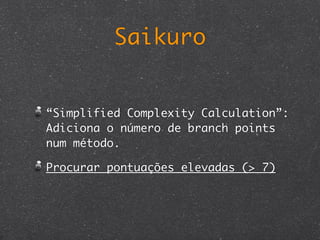 Saikuro


“Simplified Complexity Calculation”:
Adiciona o número de branch points
num método.

Procurar pontuações elevadas (> 7)
 