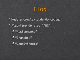 Flog
Mede a complexidade do código

Algoritmo do tipo “ABC”

  “Assignments”

  “Branches”

  “Conditionals”
 