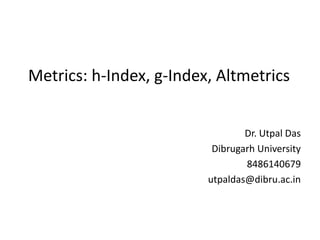 Metrics: h-Index, g-Index, Altmetrics
Dr. Utpal Das
Dibrugarh University
8486140679
utpaldas@dibru.ac.in
 