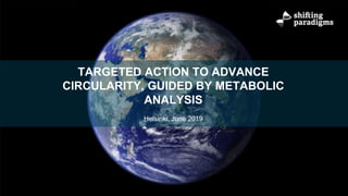 TARGETED ACTION TO ADVANCE
CIRCULARITY, GUIDED BY METABOLIC
ANALYSIS
Helsinki, June 2019
 