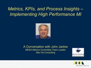 Metrics, KPIs, and Process Insights –
Implementing High Performance MI
A Conversation with John Jackiw
MESA Metrics Committee Team Leader
Alta Via Consulting
 