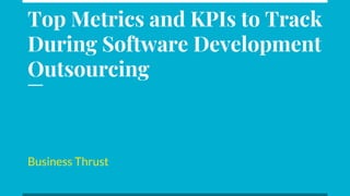 Top Metrics and KPIs to Track
During Software Development
Outsourcing
Business Thrust
 
