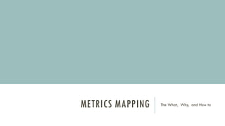 METRICS MAPPING The What, Why, and How to
 