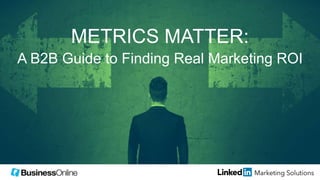 METRICS MATTER:
A B2B Guide to Finding Real Marketing ROI
 