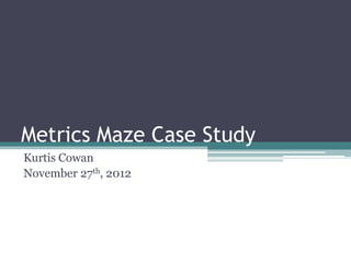 Metrics Maze Case Study
Kurtis Cowan
November 27th, 2012
 