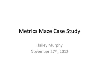 Metrics Maze Case Study

      Hailey Murphy
    November 27th, 2012
 