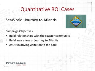 Quantitative ROI Cases
SeaWorld: Journey to Atlantis
Campaign Objectives:
• Build relationships with the coaster community...