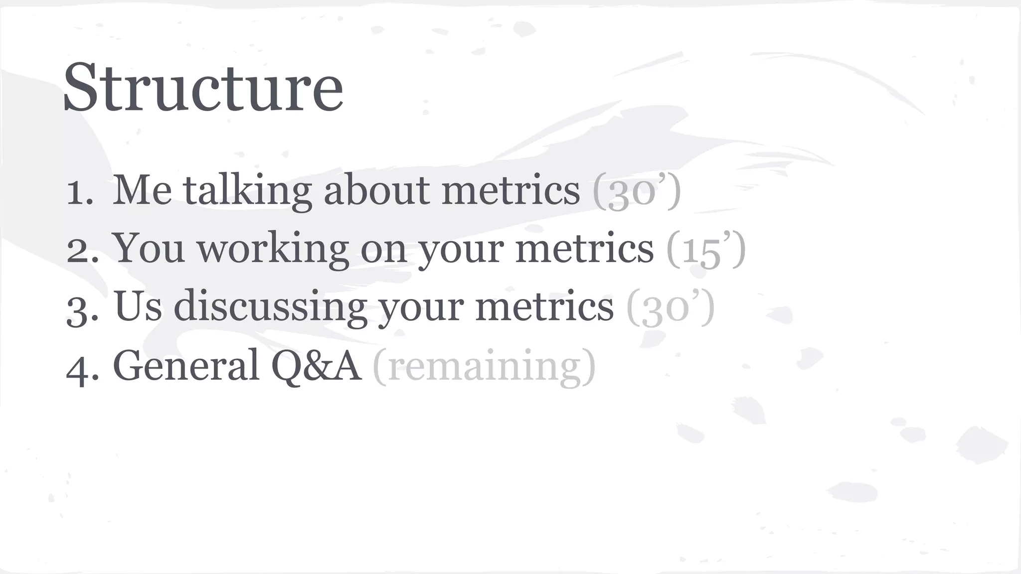 Structure
1.  Me talking about metrics (30’)
2. You working on your metrics (15’)
3. Us discussing your metrics (30’)
4. General Q&A (remaining)
 