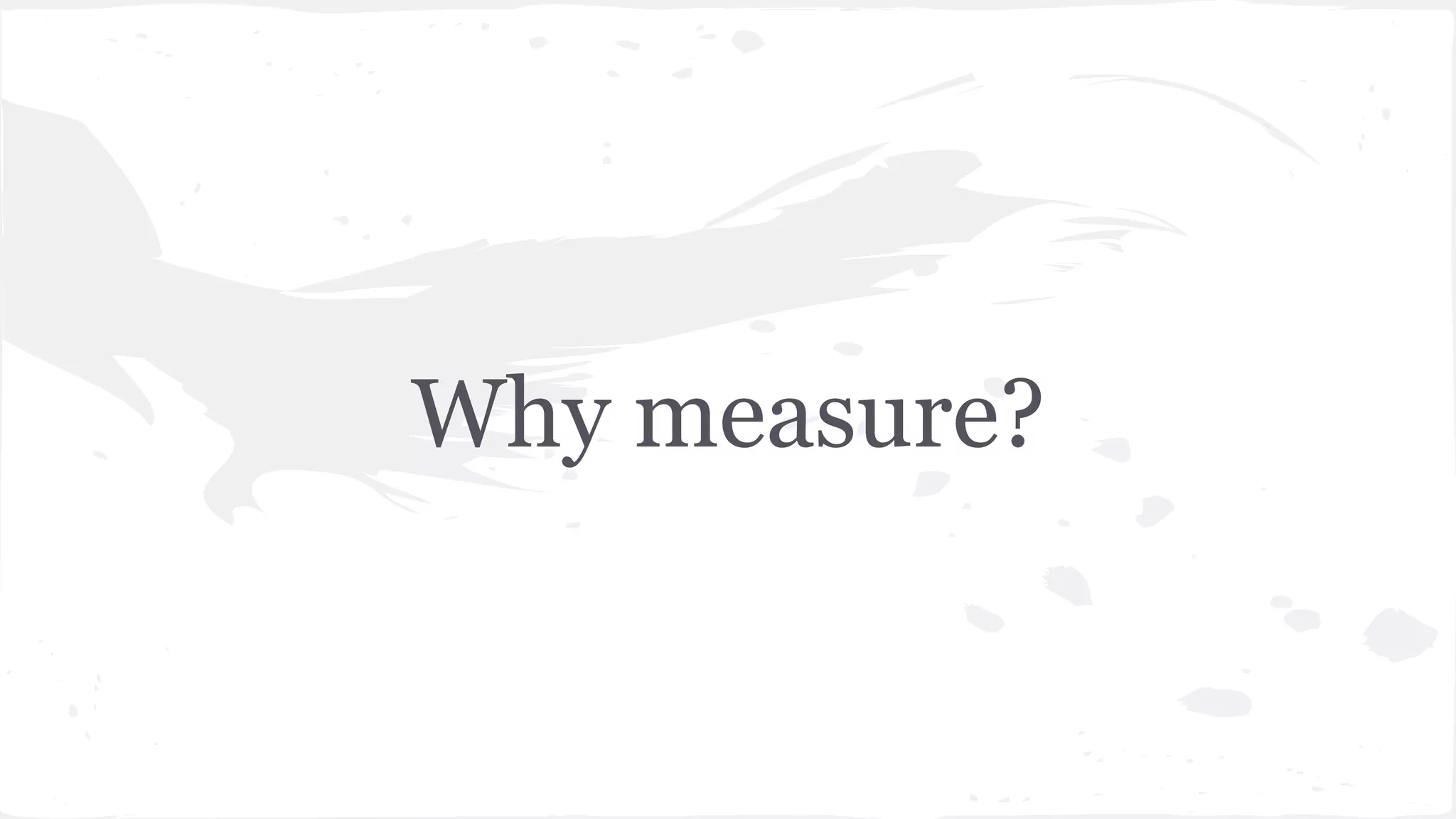 Why measure?
 