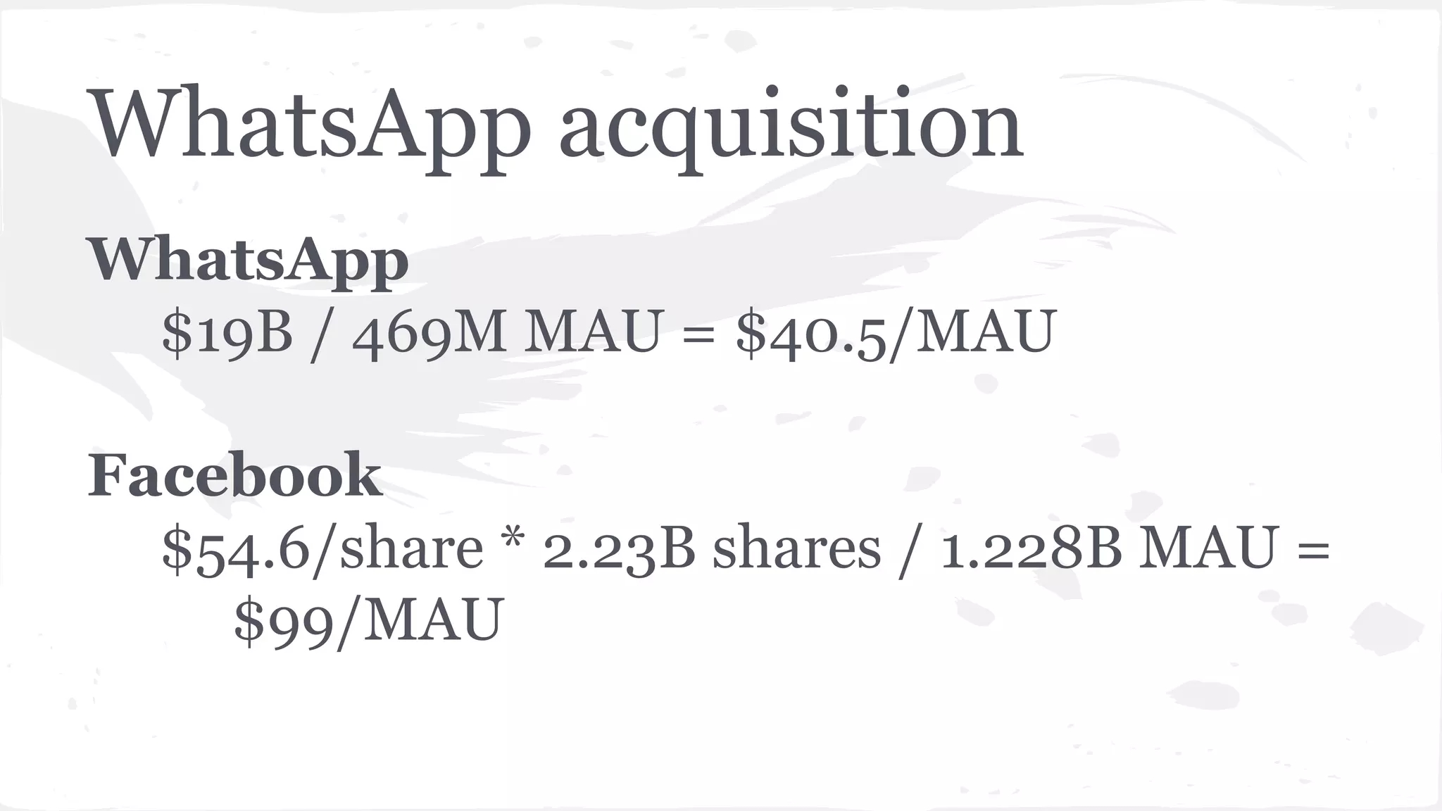 WhatsApp acquisition
WhatsApp
$19B / 469M MAU = $40.5/MAU
Facebook
$54.6/share * 2.23B shares / 1.228B MAU =
$99/MAU
 