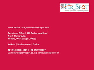 www.hrspot.co.in/www.onlinehrspot.com
Registered Office | 146 Bacharpara Road
No-2, Thakurpukur
Kolkata, West Bengal-700063
Kolkata | Bhubaneswar | Online
 +91-8335844414 | +91-8479908067
 knowledge@hrspot.co.in | campus@hrspot.co.in
 