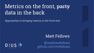 Metrics on the front, party
data in the back
Approaches to bringing metrics to the front end
Matt Fellows
@matthewfellows
github.com/mefellows
 