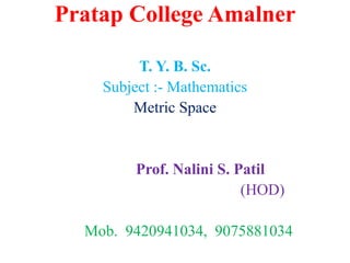Pratap College Amalner
T. Y. B. Sc.
Subject :- Mathematics
Metric Space
Prof. Nalini S. Patil
(HOD)
Mob. 9420941034, 9075881034
 