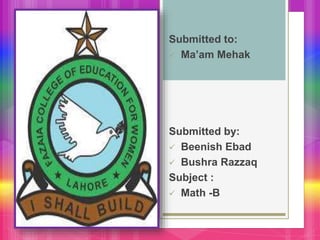 Submitted to:
 Ma’am Mehak
Submitted by:
 Beenish Ebad
 Bushra Razzaq
Subject :
 Math -B
 