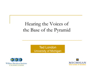 Hearing the Voices of
          h          f
the Base of the Pyramid


         Ted London
     University of Michigan
 