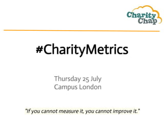 #CharityMetrics
Thursday 25 July
Campus London
"If you cannot measure it, you cannot improve it."
 