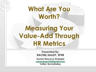 Presented By:RACHEL SALLEY, SPHR Human Resource Strategist careeranarchist@gmail.com Twitter: RachelSalley What Are You Worth? Measuring Your Value-Add Through HR Metrics 