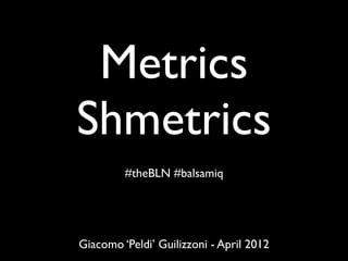 Metrics
Shmetrics
         #theBLN #balsamiq




Giacomo ‘Peldi’ Guilizzoni - April 2012
 