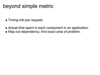 beyond simple metric

  Timing info per request.

  Actual time spent in each component in an application.
  Map out depen...