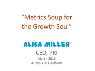 “Metrics Soup for
the Growth Soul”

Alisa Miller
     CEO, PRI
       March 2013
   Austin #IMA #SWSW
 