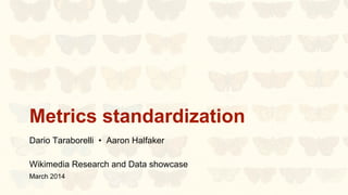 Metrics standardization
Dario Taraborelli • Aaron Halfaker
Wikimedia Research and Data showcase
March 2014
 