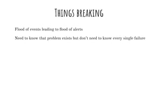 Things breaking
Flood of events leading to ﬂood of alerts
Need to know that problem exists but don’t need to know every si...