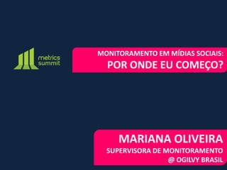 MONITORAMENTO EM MÍDIAS SOCIAIS:
  POR ONDE EU COMEÇO?




     MARIANA OLIVEIRA
  SUPERVISORA DE MONITORAMENTO
                  @ OGILVY BRASIL
 