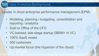 ©2015 Gainsight. All Rights Reserved.
Host Analytics Background
• Modeling, planning / budgeting, consolidation and
reporting / analytics
• Sold to Office of the CFO
• VC-backed, late-stage startup ($85M+ in VC)
• 100% SaaS model
• 500 customers
• Up-market focus (the Hyperion of the cloud)
Leader in cloud enterprise performance management (EPM)
 
