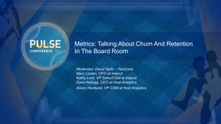 ©2015 Gainsight. All Rights Reserved.
Metrics: Talking About Churn And Retention
In The Board Room
Moderator: David Spitz – PacCrest
Marc Linden, CFO at Intacct
Kathy Lord, VP Sales/CSM at Intacct
Dave Kellogg, CEO at Host Analytics
Alison Homlund, VP CSM at Host Analytics
 