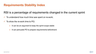 www.luxoft.com
Requirements Stability Index
RSI is a percentage of requirements changed in the current sprint
ü  To understand how much time was spent on re-work;
ü  To show the re-work time to PO;
Ø  It can be an argument to keep the sprint scope stable
Ø  It can persuade PO to prepare requirements beforehand
 