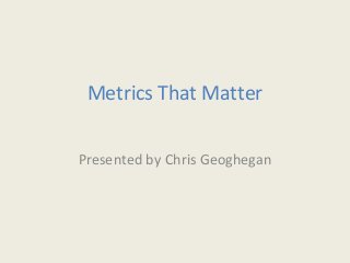 Metrics That Matter
Presented by Chris Geoghegan
 