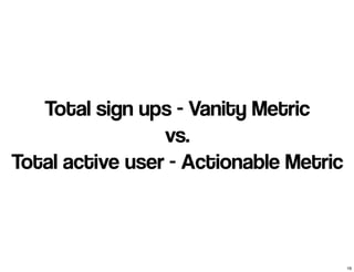 Total sign ups - Vanity Metric 
vs. 
Total active user - Actionable Metric 
16 
 