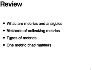 Review 
• What are metrics and analytics 
• Methods of collecting metrics 
• Types of metrics 
• One metric that matters 
...
