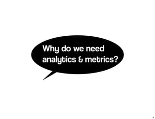 Why do we need 
analytics & metrics? 
6 
 