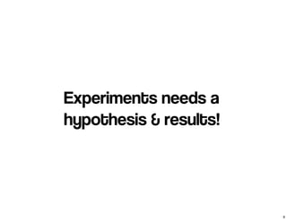 Experiments needs a 
hypothesis & results! 
9 
 