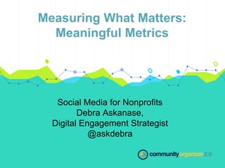 Measuring What Matters:
Meaningful Metrics
Social Media for Nonprofits
Debra Askanase,
Digital Engagement Strategist
@askdebra
 