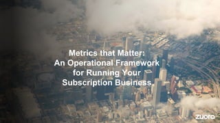 Metrics that Matter:
An Operational Framework
for Running Your
Subscription Business
 