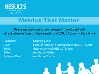 Metrics That Matter
Best practices based on research, combined with
direct observations of thousands of RESULTS.com client firms
Presenter: Stephen Lynch
Role: Head of Strategy & Consulting at RESULTS.com
Email: Stephen.Lynch@RESULTS.com
Slides: results.com/slides
Software Demo: results.com/demo
 
