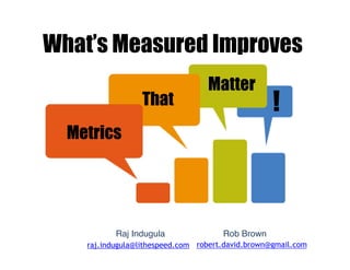 What’s Measured Improves
Metrics
That
Matter
!
Raj Indugula
raj.indugula@lithespeed.com
Rob Brown
robert.david.brown@gmail.com
 