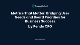 Metrics That Matter: Bridging User
Needs and Board Priorities for
Business Success
by Pendo CPO
productschool.com
 