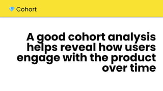 A good cohort analysis
helps reveal how users
engage with the product
over time
💎 Cohort
 