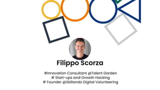 #Innovation Consultant @Talent Garden
# Start-ups and Growth Hacking
# Founder @Skillando Digital Volunteering
Filippo Scorza
 