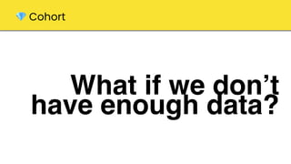 What if we don’t
have enough data?
💎 Cohort
 