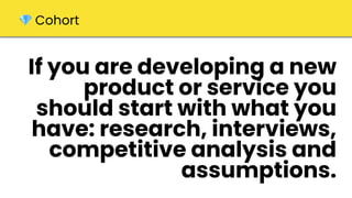 If you are developing a new
product or service you
should start with what you
have: research, interviews,
competitive analysis and
assumptions.
💎 Cohort
 