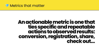 Anactionablemetricisonethat
tiesspecificandrepeatable
actionstoobservedresults:
conversion,registration,share,
checkout…
💎 Metrics that matter
 