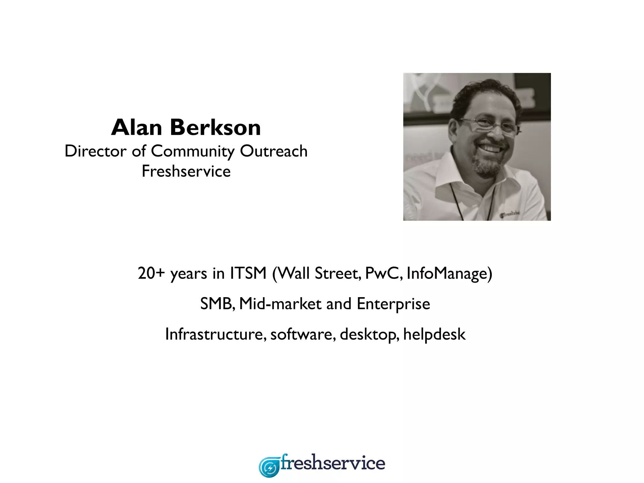 20+ years in ITSM (Wall Street, PwC, InfoManage)
SMB, Mid-market and Enterprise
Infrastructure, software, desktop, helpdesk
Alan Berkson
Director of Community Outreach
Freshservice
 