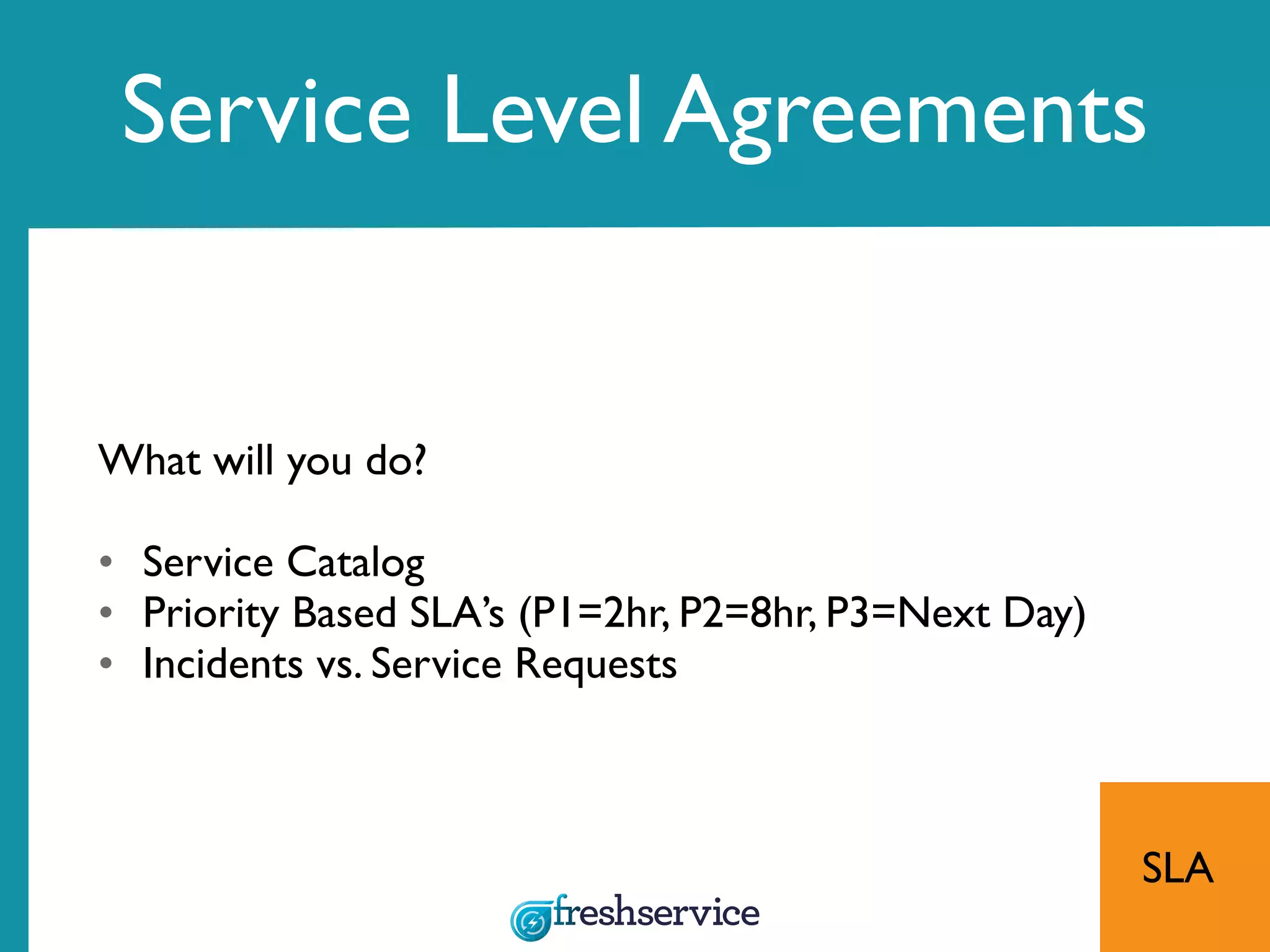 What will you do?
• Service Catalog
• Priority Based SLA’s (P1=2hr, P2=8hr, P3=Next Day)
• Incidents vs. Service Requests
SLA
Service Level Agreements
 