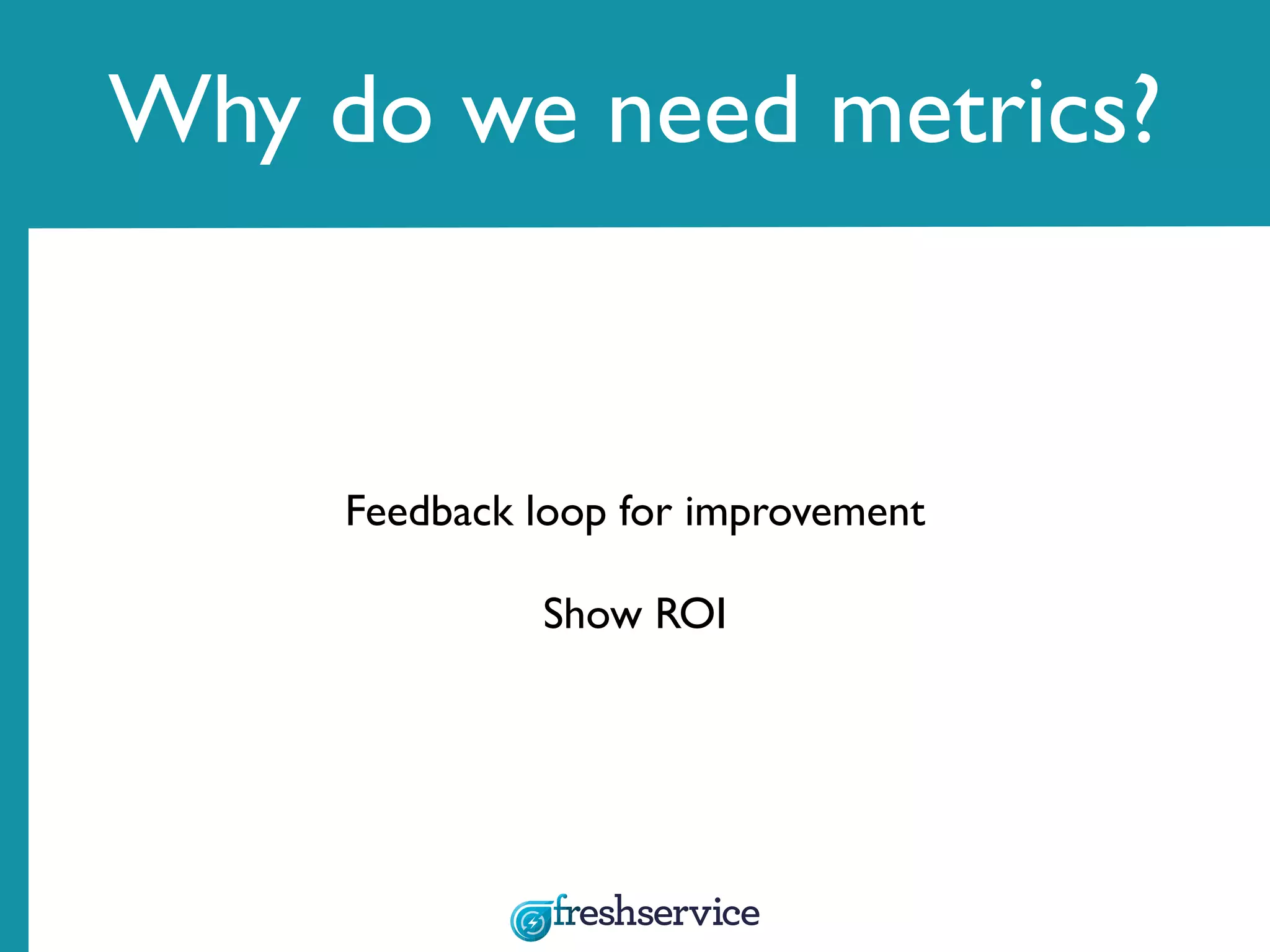 Why do we need metrics?
Feedback loop for improvement
Show ROI
 