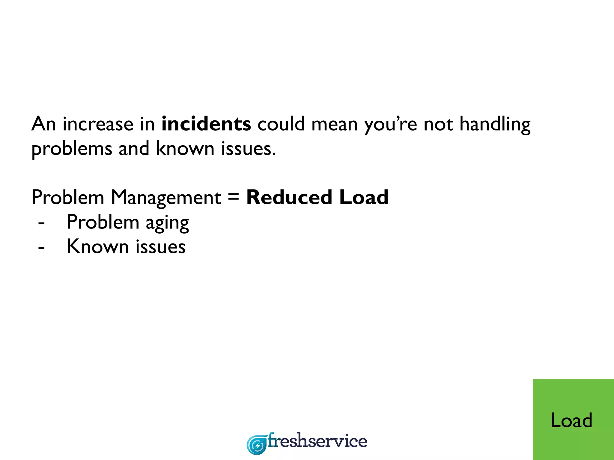 An increase in incidents could mean you’re not handling
problems and known issues.
Problem Management = Reduced Load
- Problem aging
- Known issues
Load
Load - indications
 