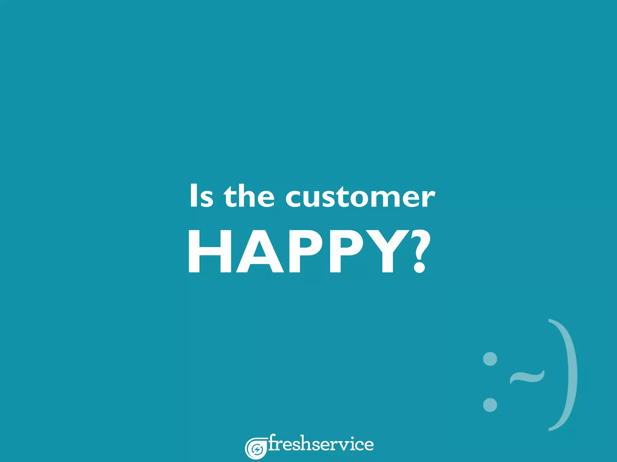 Is the customer
HAPPY?
 